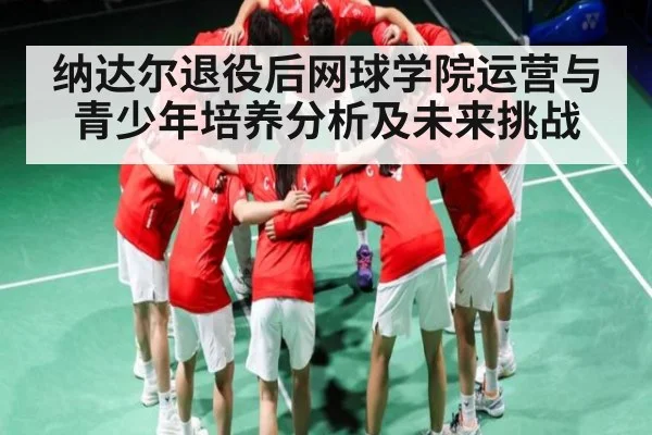 纳达尔退役后网球学院运营与青少年培养分析及未来挑战